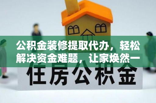 新城公积金装修提取代办，轻松解决资金难题，让家焕然一新