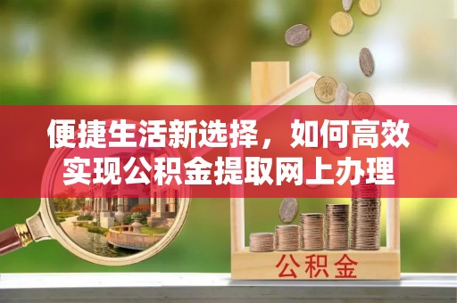 新城便捷生活新选择，如何高效实现公积金提取网上办理
