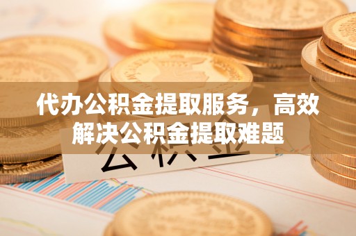 新城代办公积金提取服务，高效解决公积金提取难题