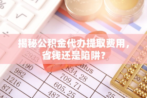 新城揭秘公积金代办提取费用，省钱还是陷阱？