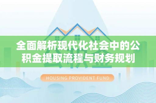 新城全面解析现代化社会中的公积金提取流程与财务规划