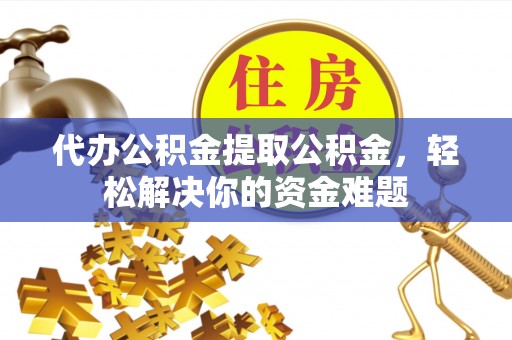 新城代办公积金提取公积金，轻松解决你的资金难题