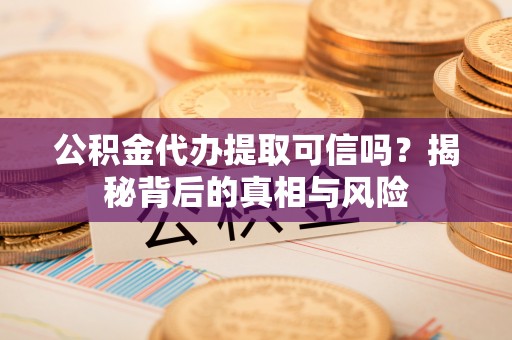 新城公积金代办提取可信吗？揭秘背后的真相与风险