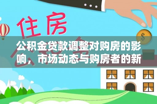 新城公积金贷款调整对购房的影响，市场动态与购房者的新选择