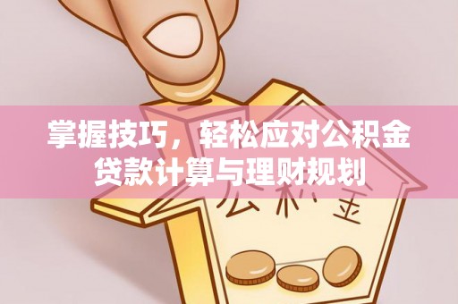新城掌握技巧，轻松应对公积金贷款计算与理财规划