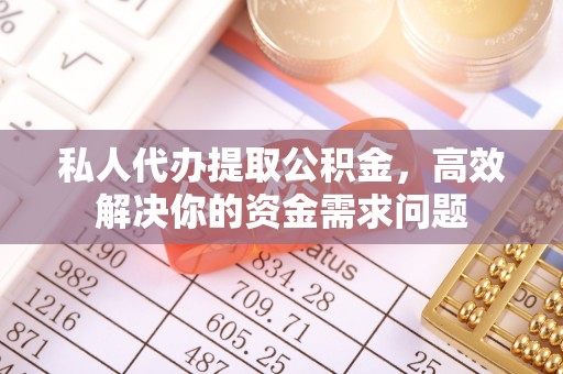 新城私人代办提取公积金，高效解决你的资金需求问题
