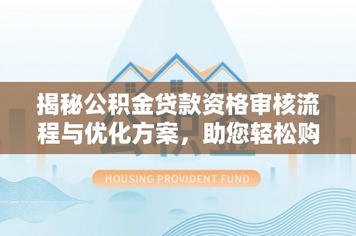 新城揭秘公积金贷款资格审核流程与优化方案，助您轻松购房