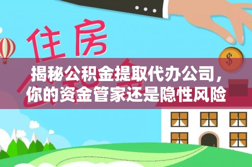 新城揭秘公积金提取代办公司，你的资金管家还是隐性风险？