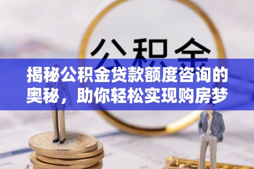 新城揭秘公积金贷款额度咨询的奥秘，助你轻松实现购房梦想