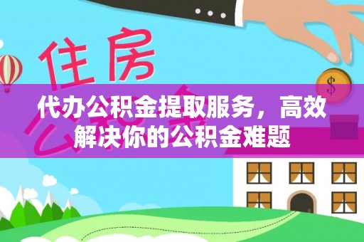 新城代办公积金提取服务，高效解决你的公积金难题