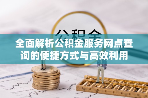 新城全面解析公积金服务网点查询的便捷方式与高效利用