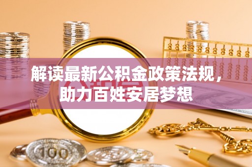 新城解读最新公积金政策法规，助力百姓安居梦想