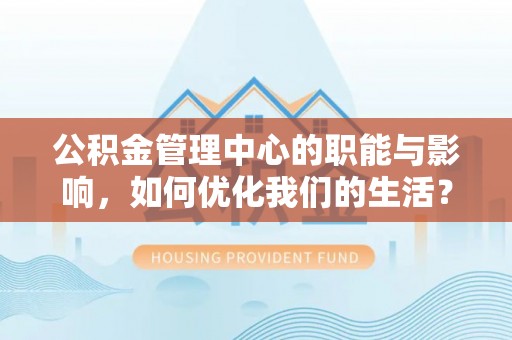 新城公积金管理中心的职能与影响，如何优化我们的生活？