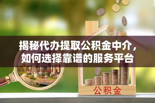 新城揭秘代办提取公积金中介，如何选择靠谱的服务平台