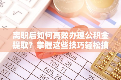 新城离职后如何高效办理公积金提取？掌握这些技巧轻松搞定