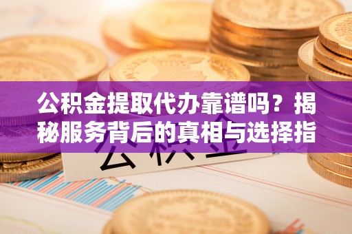 新城公积金提取代办靠谱吗？揭秘服务背后的真相与选择指南