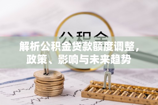 新城解析公积金贷款额度调整，政策、影响与未来趋势