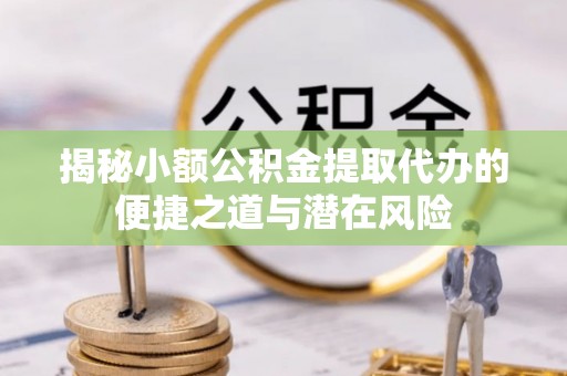 新城揭秘小额公积金提取代办的便捷之道与潜在风险