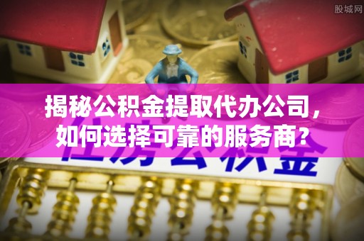 新城揭秘公积金提取代办公司，如何选择可靠的服务商？