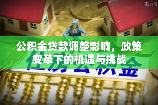 新城公积金贷款调整影响，政策变革下的机遇与挑战
