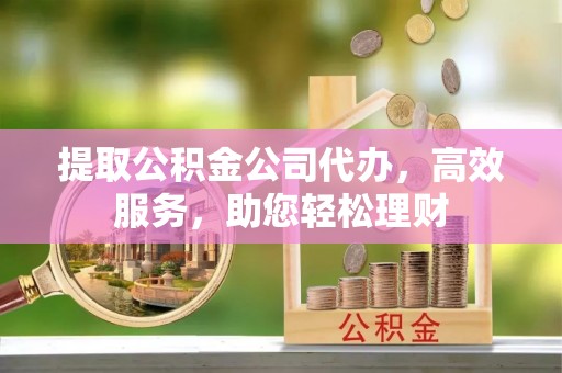 新城提取公积金公司代办，高效服务，助您轻松理财