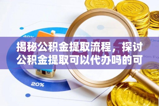 新城揭秘公积金提取流程，探讨公积金提取可以代办吗的可行性与注意事项