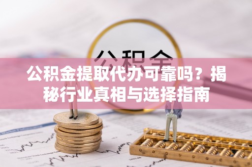 新城公积金提取代办可靠吗？揭秘行业真相与选择指南