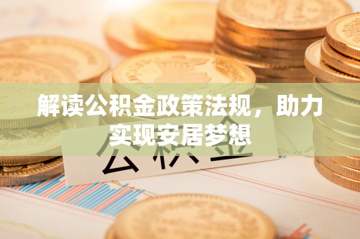 新城解读公积金政策法规，助力实现安居梦想