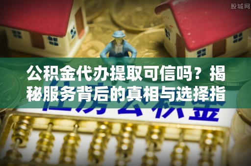 新城公积金代办提取可信吗？揭秘服务背后的真相与选择指南