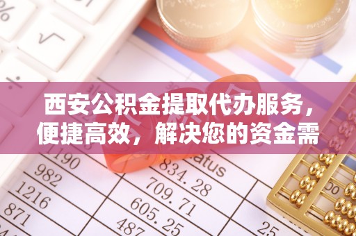 新城西安公积金提取代办服务，便捷高效，解决您的资金需求