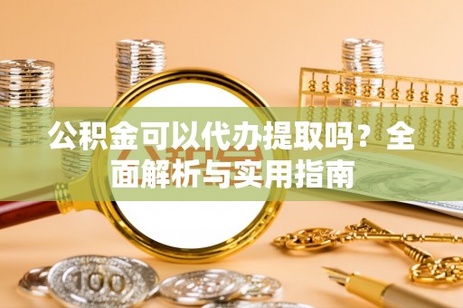 新城公积金可以代办提取吗？全面解析与实用指南