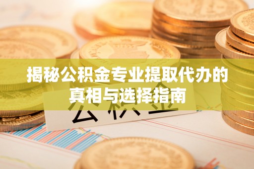 新城揭秘公积金专业提取代办的真相与选择指南