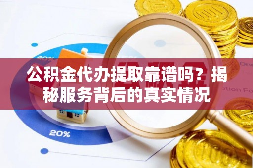 新城公积金代办提取靠谱吗？揭秘服务背后的真实情况