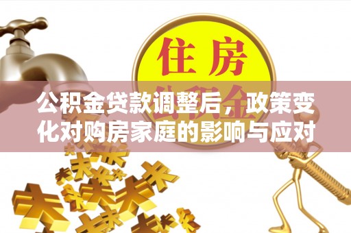 新城公积金贷款调整后，政策变化对购房家庭的影响与应对策略