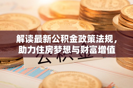 新城解读最新公积金政策法规，助力住房梦想与财富增值
