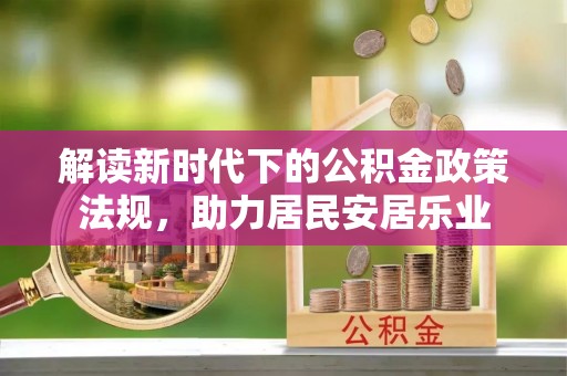 新城解读新时代下的公积金政策法规，助力居民安居乐业