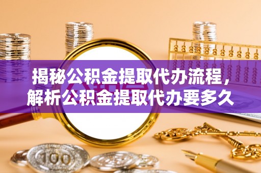 新城揭秘公积金提取代办流程，解析公积金提取代办要多久的真相