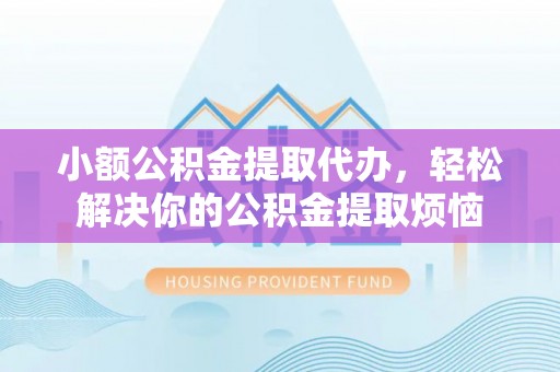 新城小额公积金提取代办，轻松解决你的公积金提取烦恼