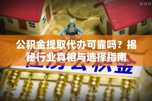 新城公积金提取代办可靠吗？揭秘行业真相与选择指南