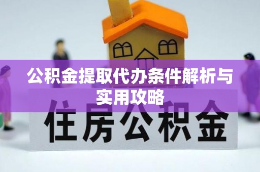 新城公积金提取代办条件解析与实用攻略