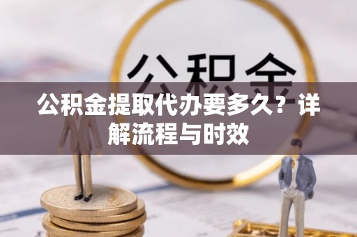 新城公积金提取代办要多久？详解流程与时效