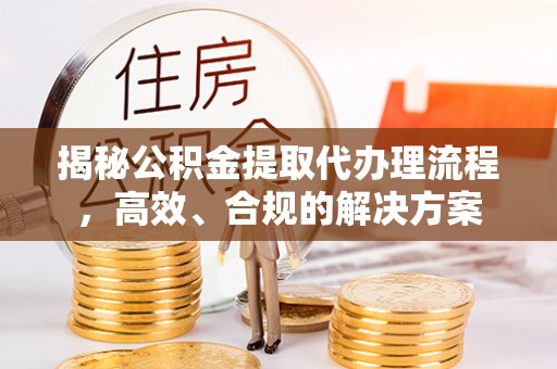 新城揭秘公积金提取代办理流程，高效、合规的解决方案
