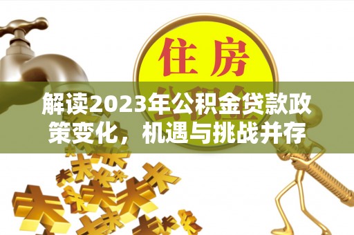 新城解读2023年公积金贷款政策变化，机遇与挑战并存