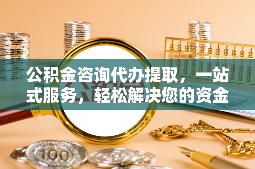 新城公积金咨询代办提取，一站式服务，轻松解决您的资金需求