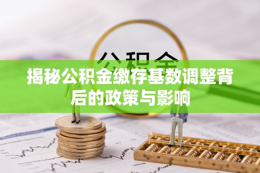 新城揭秘公积金缴存基数调整背后的政策与影响