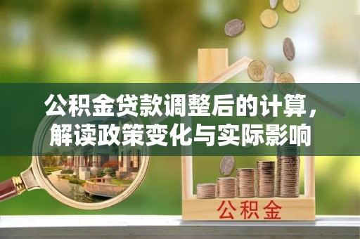 新城公积金贷款调整后的计算，解读政策变化与实际影响