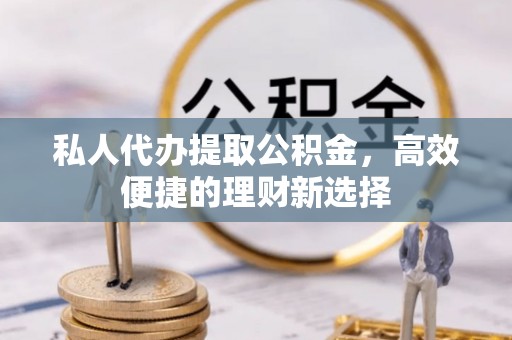 新城私人代办提取公积金，高效便捷的理财新选择