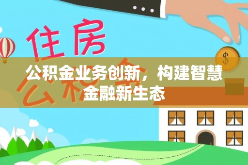 新城公积金业务创新，构建智慧金融新生态