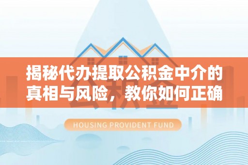 新城揭秘代办提取公积金中介的真相与风险，教你如何正确操作