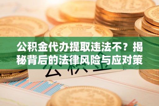 新城公积金代办提取违法不？揭秘背后的法律风险与应对策略